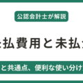 【未払費用と未払金】違いと共通点、便利な使い分け方法