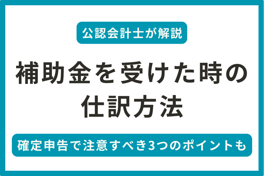 補助金を受けた場合の仕訳方法と確定申告の際に注意すべき3つのポイントを解説