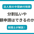 法人税の中間納付税額は分割や減額申請できるのか？